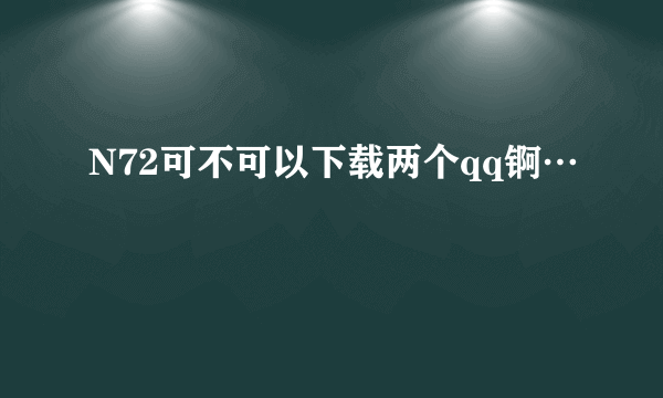 N72可不可以下载两个qq锕…