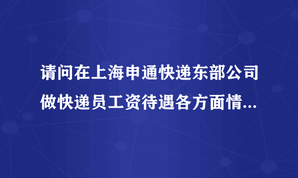 请问在上海申通快递东部公司做快递员工资待遇各方面情况怎么样？