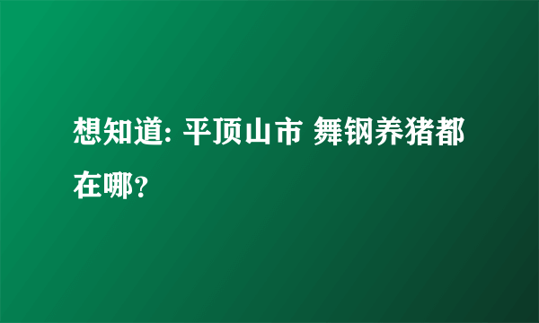 想知道: 平顶山市 舞钢养猪都在哪？