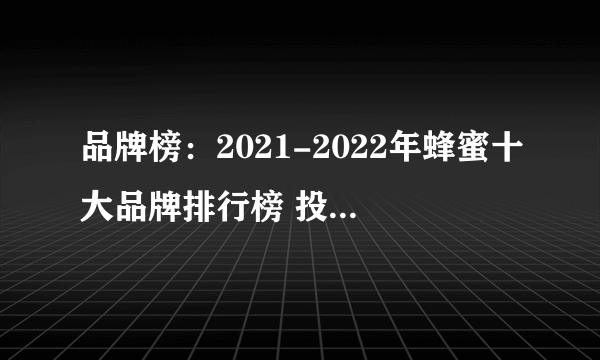 品牌榜：2021-2022年蜂蜜十大品牌排行榜 投票结果公布【新】