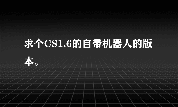 求个CS1.6的自带机器人的版本。