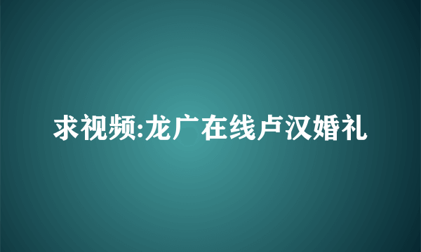 求视频:龙广在线卢汉婚礼