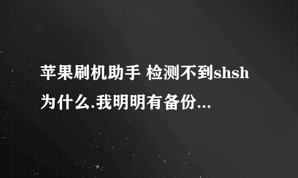 苹果刷机助手 检测不到shsh为什么.我明明有备份.cydia里有.