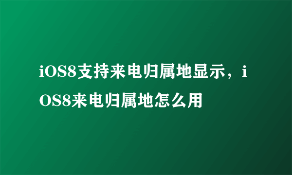 iOS8支持来电归属地显示，iOS8来电归属地怎么用