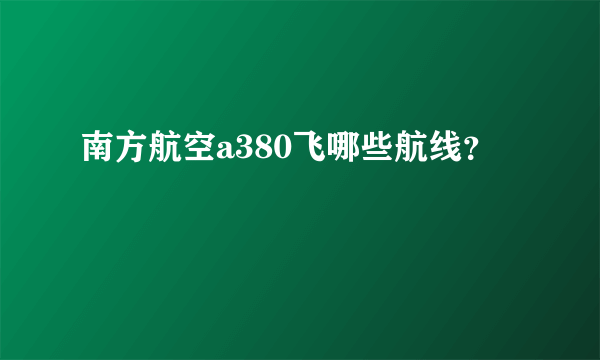 南方航空a380飞哪些航线？