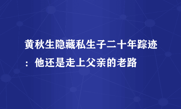 黄秋生隐藏私生子二十年踪迹：他还是走上父亲的老路