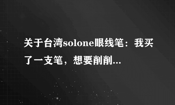 关于台湾solone眼线笔：我买了一支笔，想要削削，可是打不开啊，是从哪里打开的