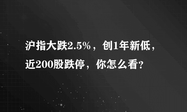 沪指大跌2.5%，创1年新低，近200股跌停，你怎么看？