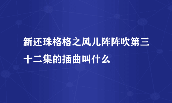 新还珠格格之风儿阵阵吹第三十二集的插曲叫什么