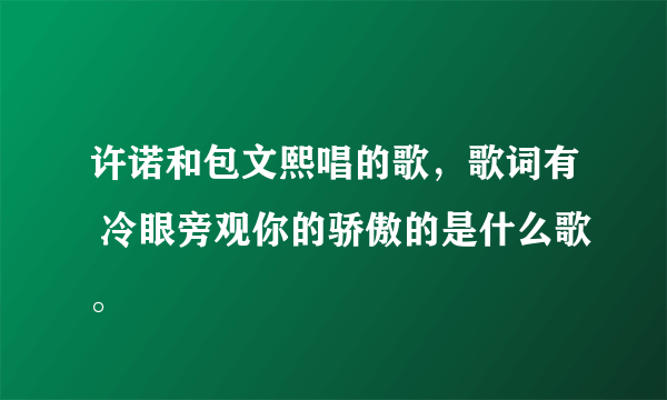 许诺和包文熙唱的歌，歌词有 冷眼旁观你的骄傲的是什么歌。