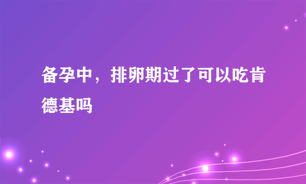 备孕中，排卵期过了可以吃肯德基吗