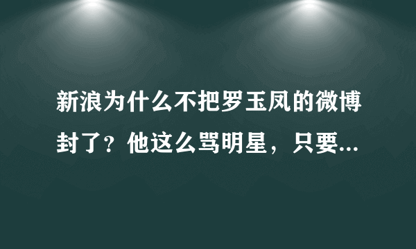 新浪为什么不把罗玉凤的微博封了？他这么骂明星，只要好看一点的就全骂？