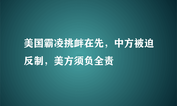 美国霸凌挑衅在先，中方被迫反制，美方须负全责