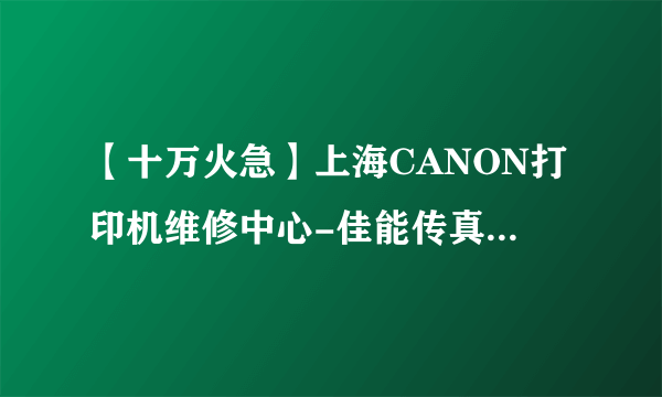 【十万火急】上海CANON打印机维修中心-佳能传真机维修点？