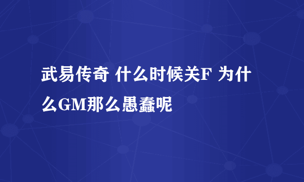 武易传奇 什么时候关F 为什么GM那么愚蠢呢