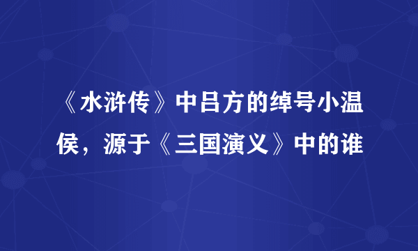 《水浒传》中吕方的绰号小温侯，源于《三国演义》中的谁