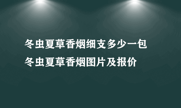 冬虫夏草香烟细支多少一包 冬虫夏草香烟图片及报价