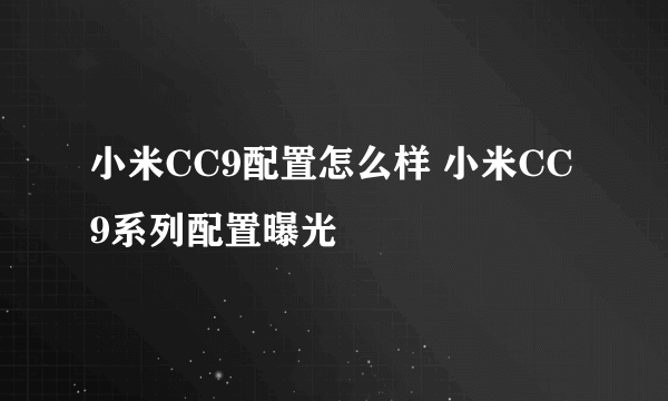 小米CC9配置怎么样 小米CC9系列配置曝光