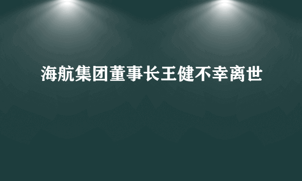 海航集团董事长王健不幸离世