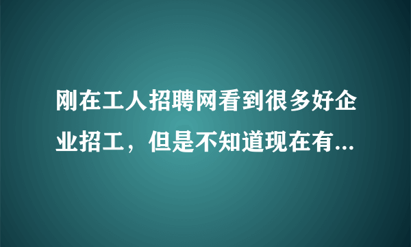 刚在工人招聘网看到很多好企业招工，但是不知道现在有哪些企业招工啊，我想要他们的联系方式呢？咨询一下