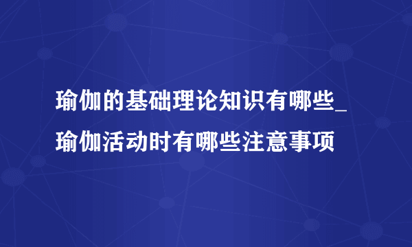 瑜伽的基础理论知识有哪些_瑜伽活动时有哪些注意事项