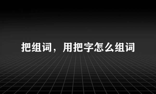 把组词，用把字怎么组词