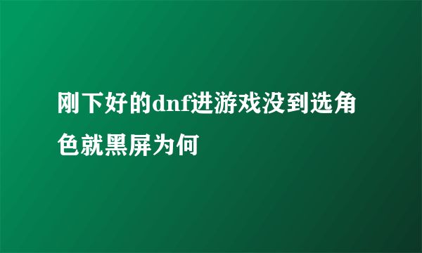 刚下好的dnf进游戏没到选角色就黑屏为何