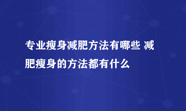 专业瘦身减肥方法有哪些 减肥瘦身的方法都有什么