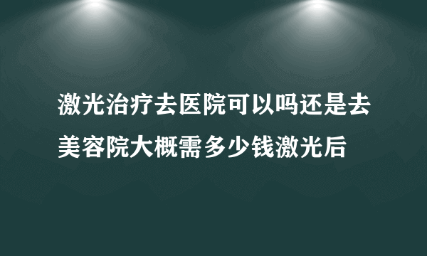 激光治疗去医院可以吗还是去美容院大概需多少钱激光后