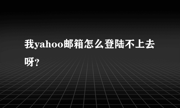 我yahoo邮箱怎么登陆不上去呀？