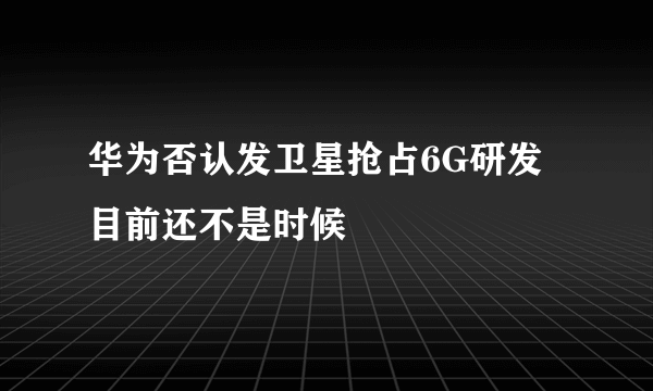 华为否认发卫星抢占6G研发 目前还不是时候