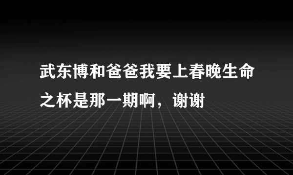 武东博和爸爸我要上春晚生命之杯是那一期啊，谢谢