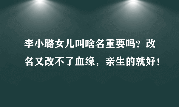 李小璐女儿叫啥名重要吗？改名又改不了血缘，亲生的就好！