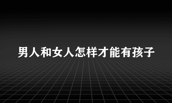 男人和女人怎样才能有孩子