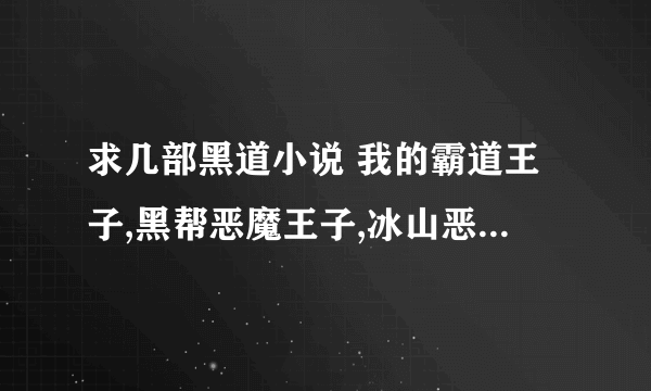 求几部黑道小说 我的霸道王子,黑帮恶魔王子,冰山恶魔,堕天使之翼,爱上了霸道王子