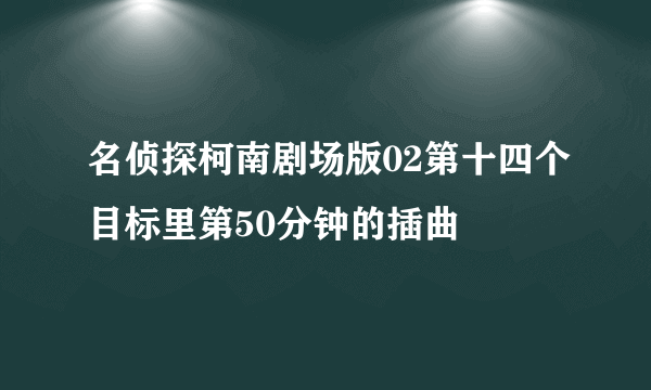 名侦探柯南剧场版02第十四个目标里第50分钟的插曲