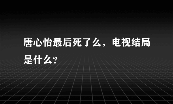 唐心怡最后死了么，电视结局是什么？