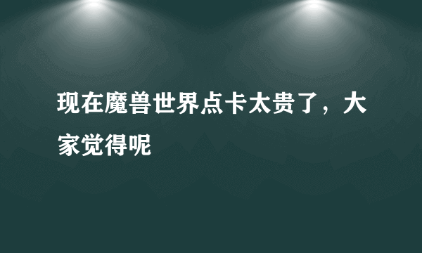 现在魔兽世界点卡太贵了，大家觉得呢