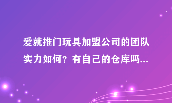 爱就推门玩具加盟公司的团队实力如何？有自己的仓库吗？他们发展的怎么样呢？