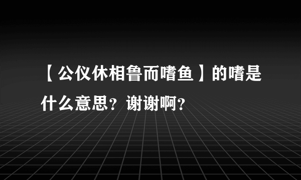 【公仪休相鲁而嗜鱼】的嗜是什么意思？谢谢啊？