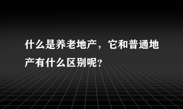 什么是养老地产，它和普通地产有什么区别呢？