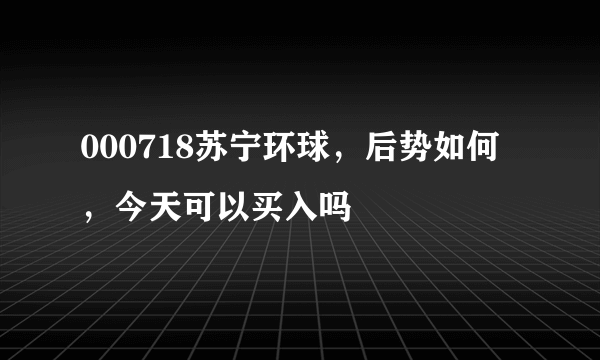 000718苏宁环球，后势如何，今天可以买入吗