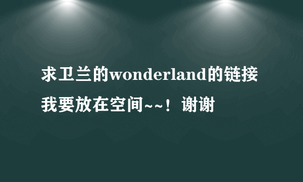 求卫兰的wonderland的链接我要放在空间~~！谢谢