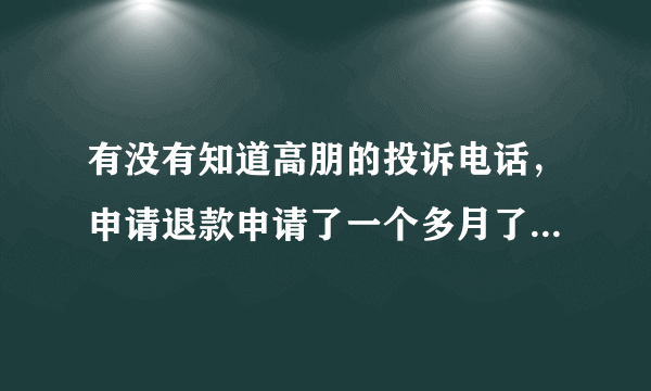 有没有知道高朋的投诉电话，申请退款申请了一个多月了没有消息，骗人的团购网站