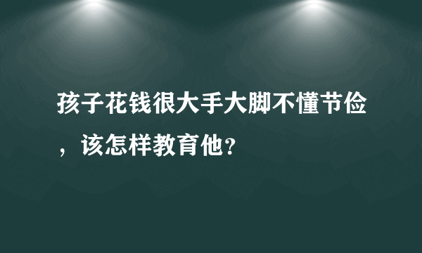 孩子花钱很大手大脚不懂节俭，该怎样教育他？