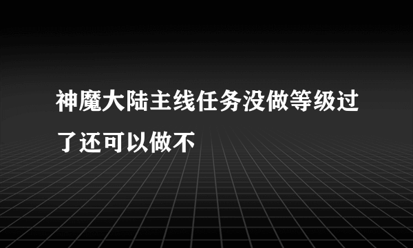 神魔大陆主线任务没做等级过了还可以做不