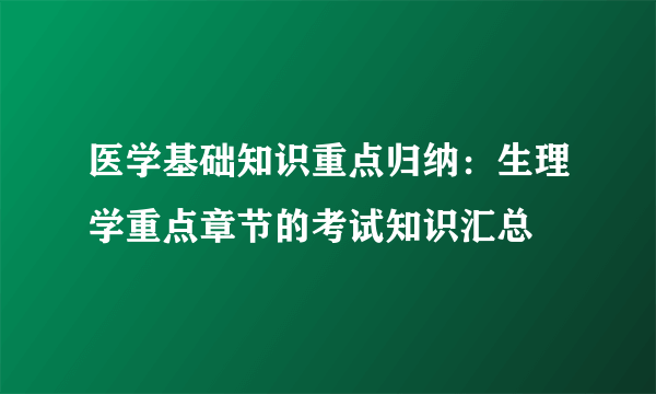 医学基础知识重点归纳：生理学重点章节的考试知识汇总