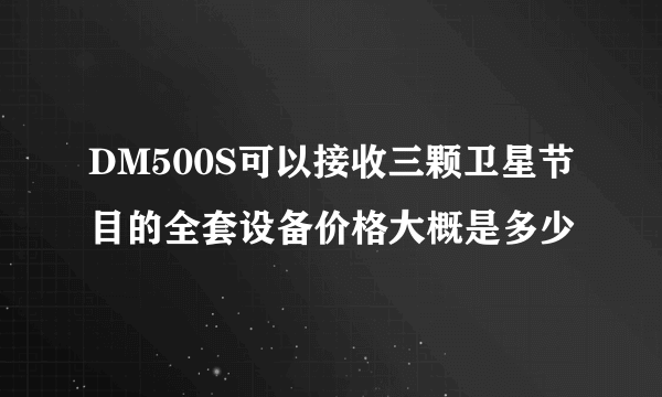 DM500S可以接收三颗卫星节目的全套设备价格大概是多少