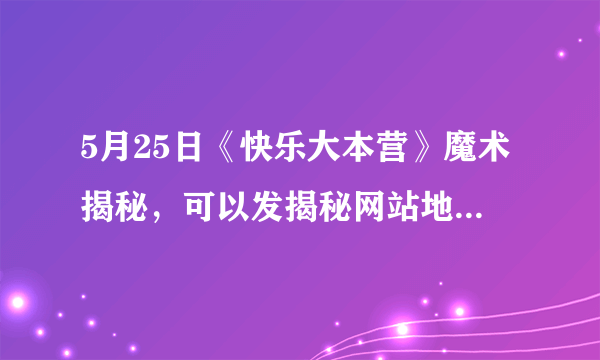 5月25日《快乐大本营》魔术揭秘，可以发揭秘网站地址，直接发揭秘更好。yif和其他四个人的。