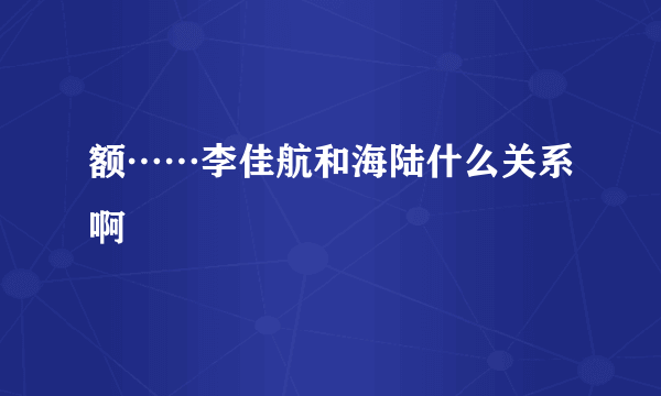 额……李佳航和海陆什么关系啊